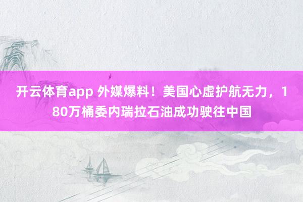 开云体育app 外媒爆料!美国心虚护航无力,180万桶委内瑞拉石油成功驶往中国