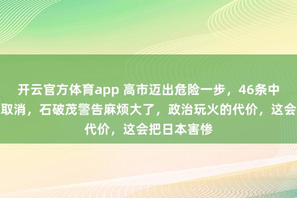 开云官方体育app 高市迈出危险一步，46条中日航线全部取消，石破茂警告麻烦大了，政治玩火的代价，这会把日本害惨