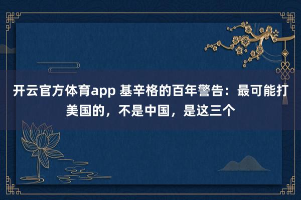 开云官方体育app 基辛格的百年警告:最可能打美国的,不是中国,是这三个