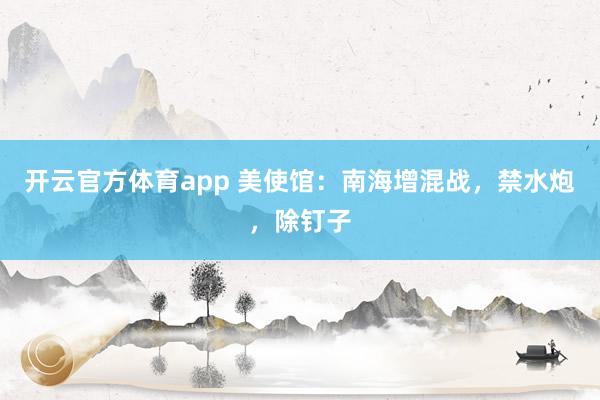 开云官方体育app 美使馆：南海增混战，禁水炮，除钉子