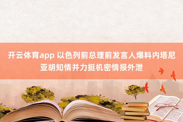 开云体育app 以色列前总理前发言人爆料内塔尼亚胡知情并力挺机密情报外泄
