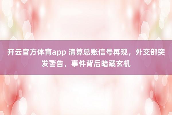 开云官方体育app 清算总账信号再现,外交部突发警告,事件背后暗藏玄机