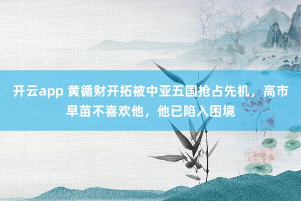 开云app 黄循财开拓被中亚五国抢占先机,高市早苗不喜欢他,他已陷入困境