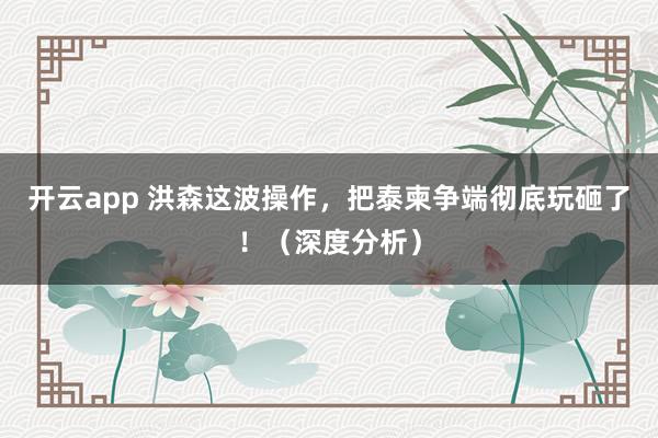 开云app 洪森这波操作,把泰柬争端彻底玩砸了!(深度分析)