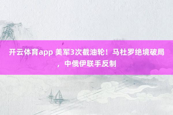 开云体育app 美军3次截油轮！马杜罗绝境破局，中俄伊联手反制