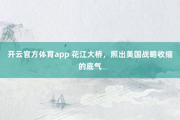 开云官方体育app 花江大桥，照出美国战略收缩的底气
