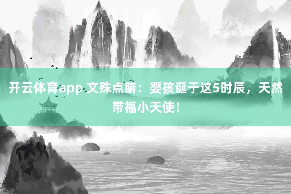 开云体育app 文殊点睛：婴孩诞于这5时辰，天然带福小天使！