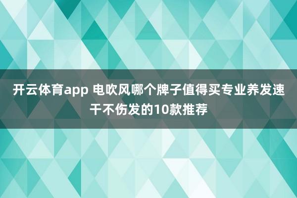 开云体育app 电吹风哪个牌子值得买专业养发速干不伤发的10款推荐
