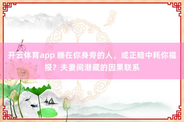 开云体育app 睡在你身旁的人,或正暗中耗你福报?夫妻间潜藏的因果联系