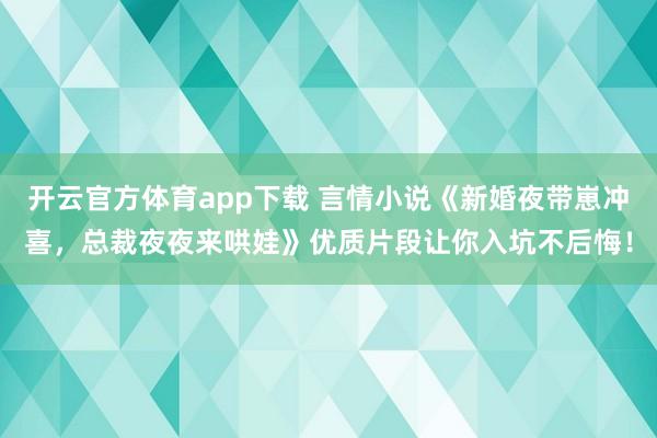 开云官方体育app下载 言情小说《新婚夜带崽冲喜,总裁夜夜来哄娃》优质片段让你入坑不后悔!