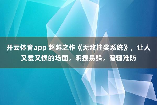 开云体育app 超越之作《无敌抽奖系统》,让人又爱又恨的场面,明撩易躲,暗糖难防
