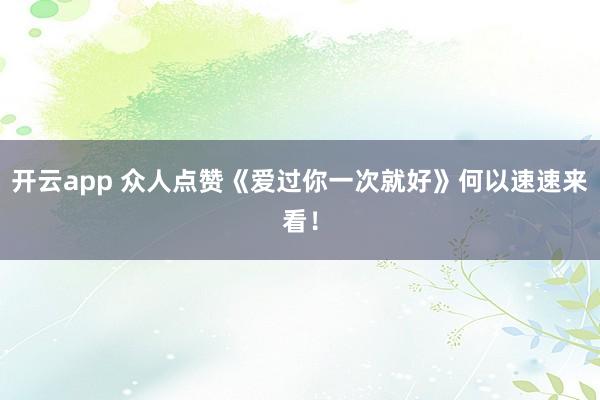 开云app 众人点赞《爱过你一次就好》何以速速来看！