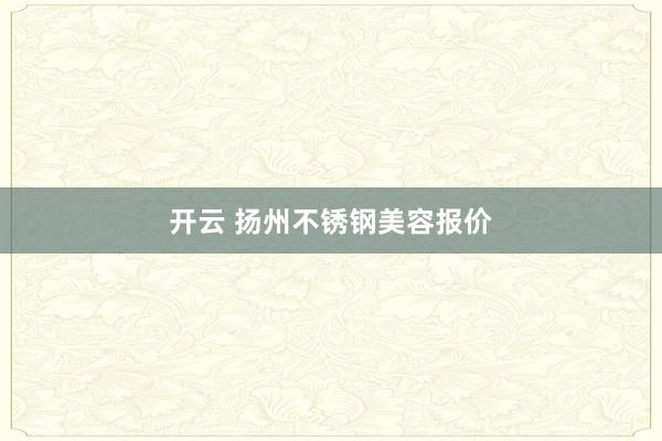 开云 扬州不锈钢美容报价