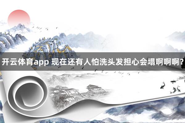 开云体育app 现在还有人怕洗头发担心会塌啊啊啊？