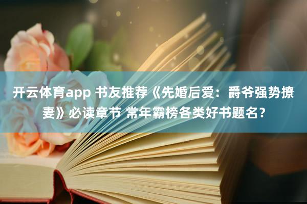 开云体育app 书友推荐《先婚后爱:爵爷强势撩妻》必读章节 常年霸榜各类好书题名?