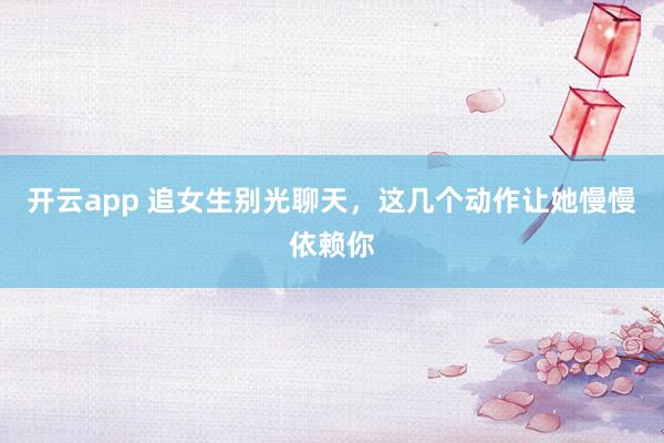开云app 追女生别光聊天,这几个动作让她慢慢依赖你