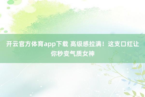 开云官方体育app下载 高级感拉满！这支口红让你秒变气质女神