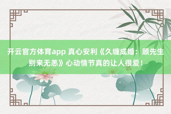 开云官方体育app 真心安利《久缠成婚：顾先生别来无恙》心动情节真的让人很爱！