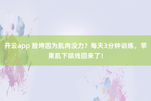 开云app 脸垮因为肌肉没力？每天3分钟训练，苹果肌下颌线回来了！