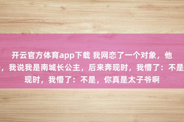 开云官方体育app下载 我网恋了一个对象，他说他是京圈太子爷，我说我是南城长公主，后来奔现时，我懵了：不是，你真是太子爷啊