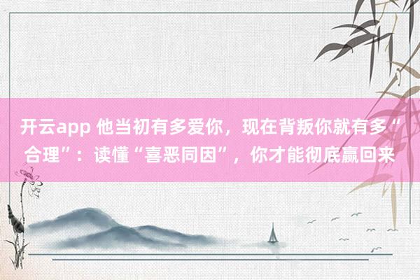 开云app 他当初有多爱你，现在背叛你就有多“合理”：读懂“喜恶同因”，你才能彻底赢回来
