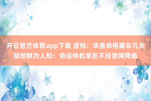 开云官方体育app下载 虚构：华盖命格藏非凡天赋却鲜为人知：命运转机常在不经意间降临