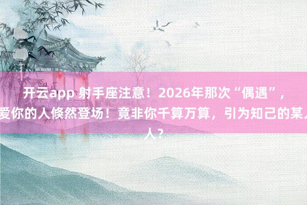 开云app 射手座注意!2026年那次“偶遇”,最爱你的人倏然登场!竟非你千算万算,引为知己的某人?