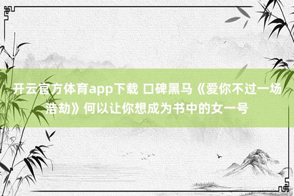 开云官方体育app下载 口碑黑马《爱你不过一场浩劫》何以让你想成为书中的女一号