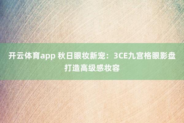 开云体育app 秋日眼妆新宠：3CE九宫格眼影盘打造高级感妆容