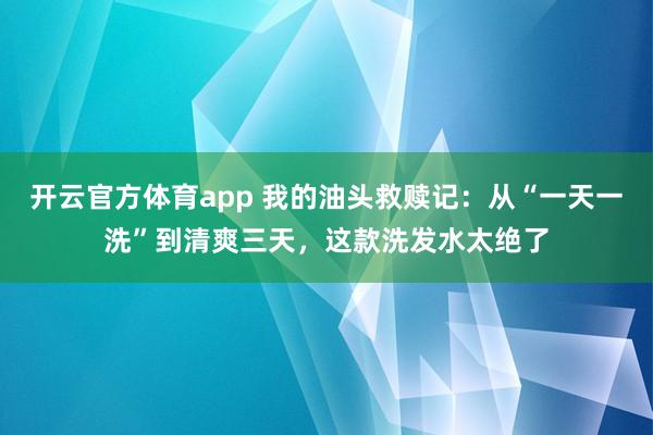 开云官方体育app 我的油头救赎记:从“一天一洗”到清爽三天,这款洗发水太绝了