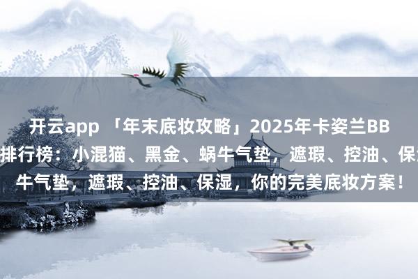 开云app 「年末底妆攻略」2025年卡姿兰BB霜哪款好？精选TOP10排行榜：小混猫、黑金、蜗牛气垫，遮瑕、控油、保湿，你的完美底妆方案！