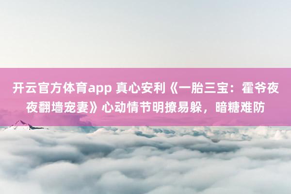 开云官方体育app 真心安利《一胎三宝：霍爷夜夜翻墙宠妻》心动情节明撩易躲，暗糖难防