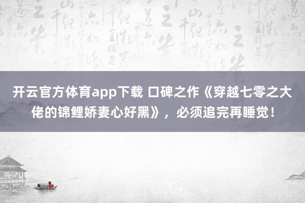 开云官方体育app下载 口碑之作《穿越七零之大佬的锦鲤娇妻心好黑》，必须追完再睡觉！