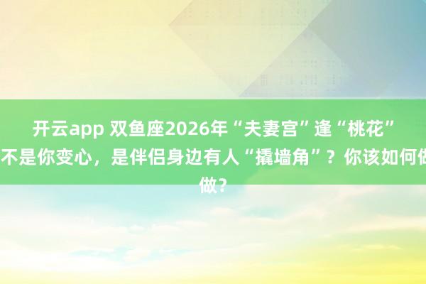 开云app 双鱼座2026年“夫妻宫”逢“桃花”，不是你变心，是伴侣身边有人“撬墙角”？你该如何做？
