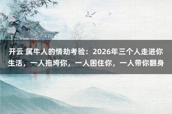 开云 属牛人的情劫考验:2026年三个人走进你生活,一人拖垮你,一人困住你,一人带你翻身