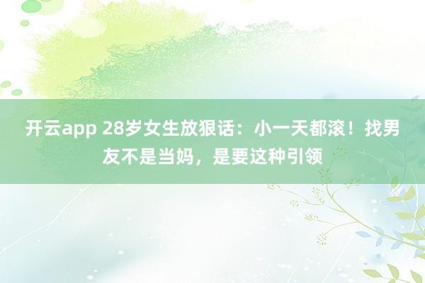 开云app 28岁女生放狠话：小一天都滚！找男友不是当妈，是要这种引领