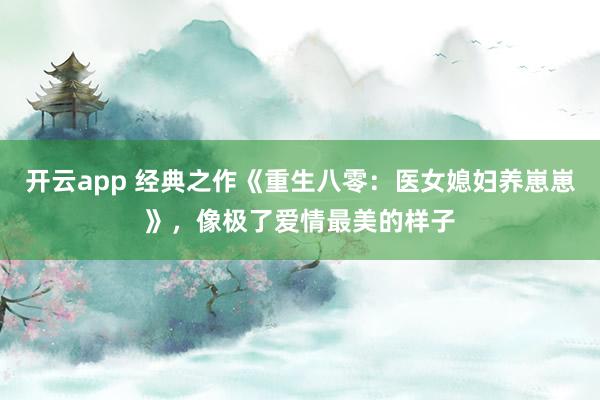 开云app 经典之作《重生八零：医女媳妇养崽崽》，像极了爱情最美的样子