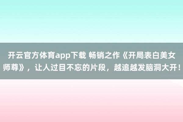 开云官方体育app下载 畅销之作《开局表白美女师尊》，让人过目不忘的片段，越追越发脑洞大开！