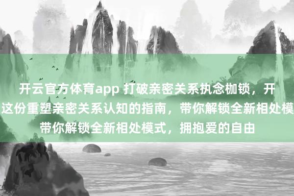 开云官方体育app 打破亲密关系执念枷锁，开启自由心灵之旅！这份重塑亲密关系认知的指南，带你解锁全新相处模式，拥抱爱的自由