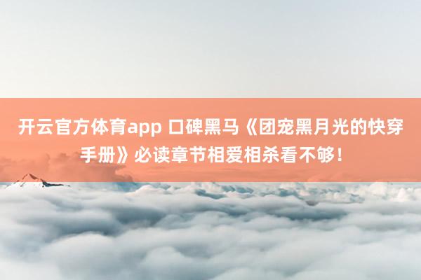 开云官方体育app 口碑黑马《团宠黑月光的快穿手册》必读章节相爱相杀看不够!