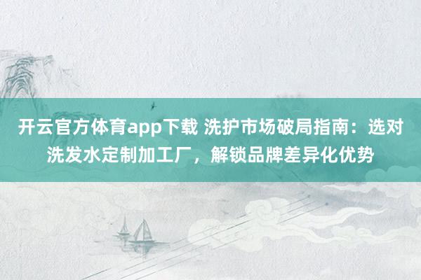 开云官方体育app下载 洗护市场破局指南：选对洗发水定制加工厂，解锁品牌差异化优势