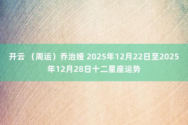开云 （周运）乔治娅 2025年12月22日至2025年12月28日十二星座运势