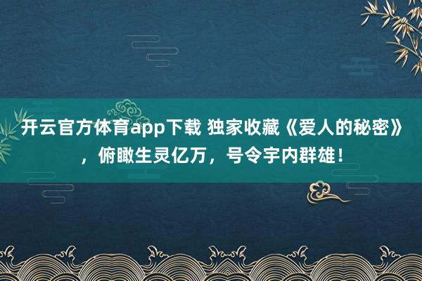 开云官方体育app下载 独家收藏《爱人的秘密》，俯瞰生灵亿万，号令宇内群雄！