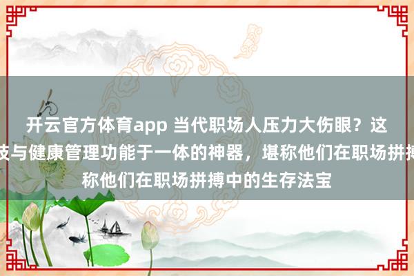 开云官方体育app 当代职场人压力大伤眼？这款集护眼黑科技与健康管理功能于一体的神器，堪称他们在职场拼搏中的生存法宝