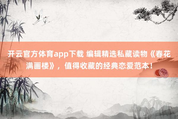 开云官方体育app下载 编辑精选私藏读物《春花满画楼》,值得收藏的经典恋爱范本!