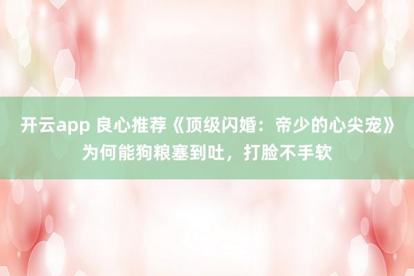 开云app 良心推荐《顶级闪婚：帝少的心尖宠》为何能狗粮塞到吐，打脸不手软
