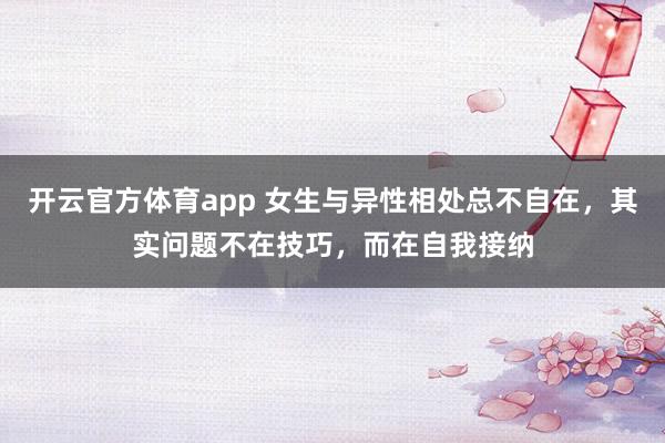 开云官方体育app 女生与异性相处总不自在，其实问题不在技巧，而在自我接纳