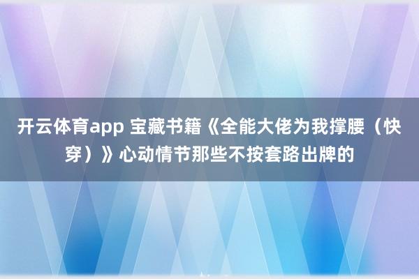 开云体育app 宝藏书籍《全能大佬为我撑腰（快穿）》心动情节那些不按套路出牌的