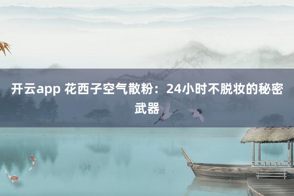 开云app 花西子空气散粉：24小时不脱妆的秘密武器