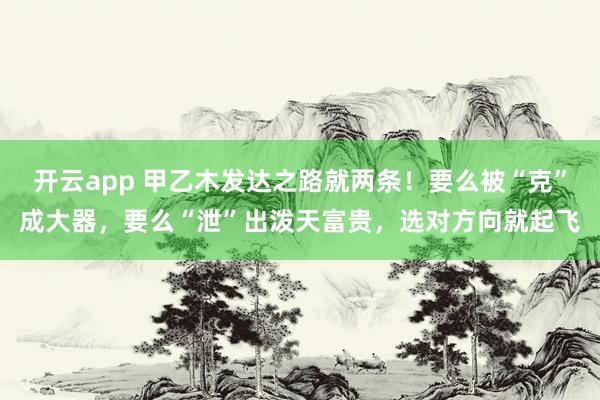 开云app 甲乙木发达之路就两条！要么被“克”成大器，要么“泄”出泼天富贵，选对方向就起飞